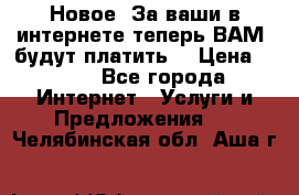 Новое! За ваши в интернете теперь ВАМ! будут платить! › Цена ­ 777 - Все города Интернет » Услуги и Предложения   . Челябинская обл.,Аша г.